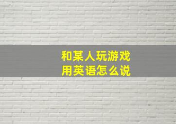 和某人玩游戏 用英语怎么说